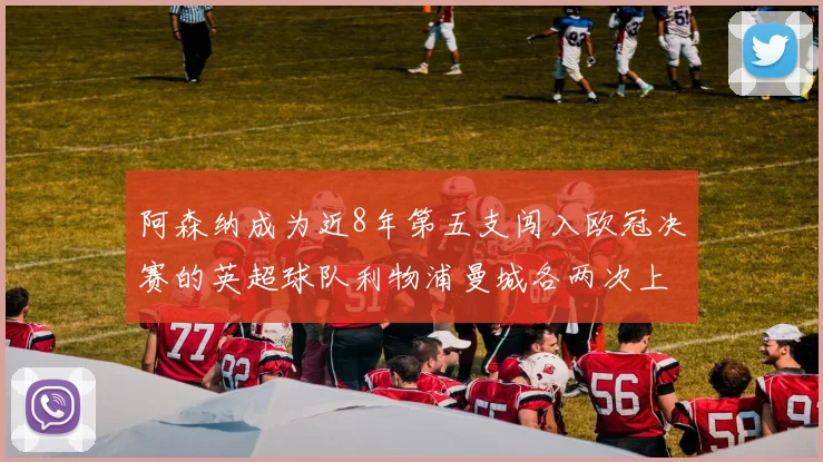 阿森纳成为近8年第五支闯入欧冠决赛的英超球队利物浦曼城各两次上演辉煌