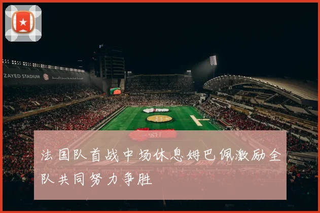 法国队首战中场休息姆巴佩激励全队共同努力争胜