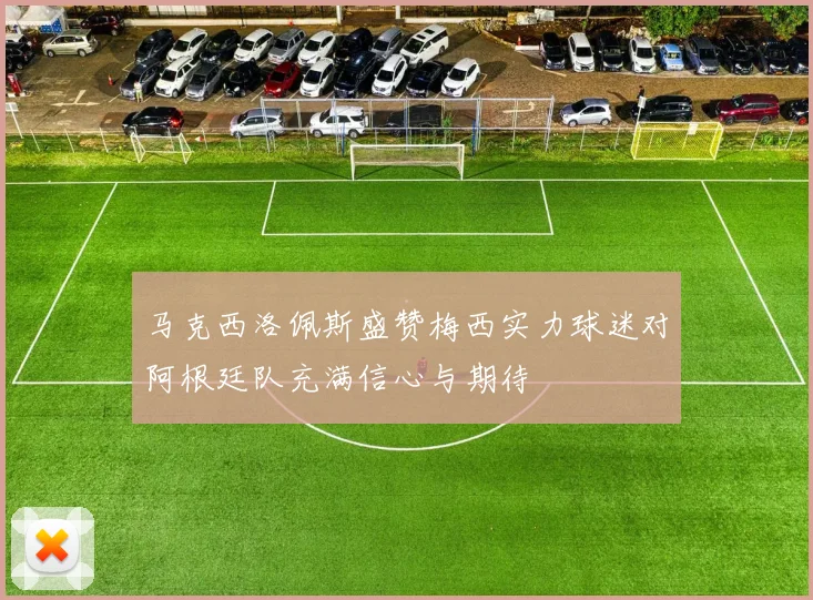 马克西洛佩斯盛赞梅西实力球迷对阿根廷队充满信心与期待