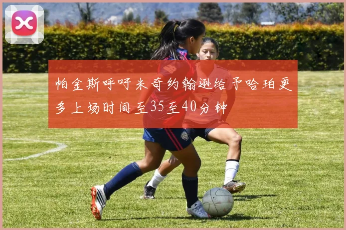 帕金斯呼吁米奇约翰逊给予哈珀更多上场时间至35至40分钟