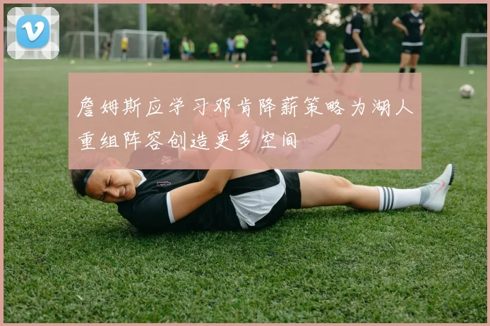 詹姆斯应学习邓肯降薪策略为湖人重组阵容创造更多空间