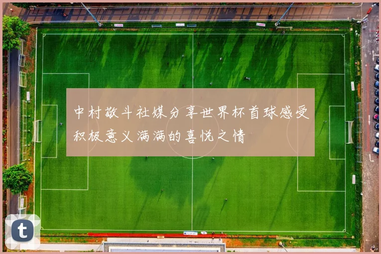 中村敬斗社媒分享世界杯首球感受积极意义满满的喜悦之情