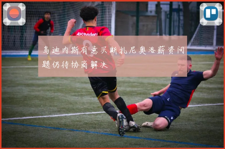 乌迪内斯有意买断扎尼奥洛薪资问题仍待协商解决