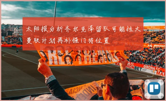 太阳报分析齐尔克泽留队可能性大曼联计划再补强门将位置