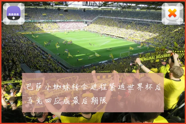 巴萨小蜘蛛转会进程紧迫世界杯后马竞回应成最后期限