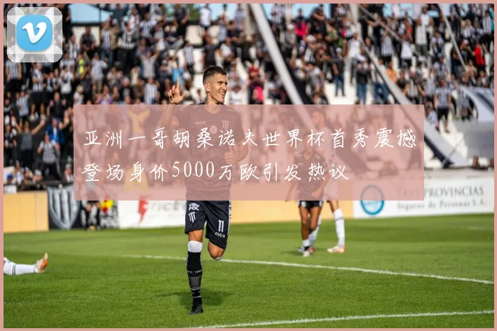 亚洲一哥胡桑诺夫世界杯首秀震撼登场身价5000万欧引发热议