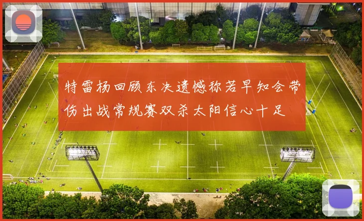 特雷杨回顾东决遗憾称若早知会带伤出战常规赛双杀太阳信心十足