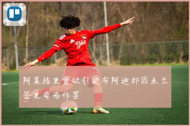 阿莱格里曾欲引进布阿迪却因米兰签里奇而作罢