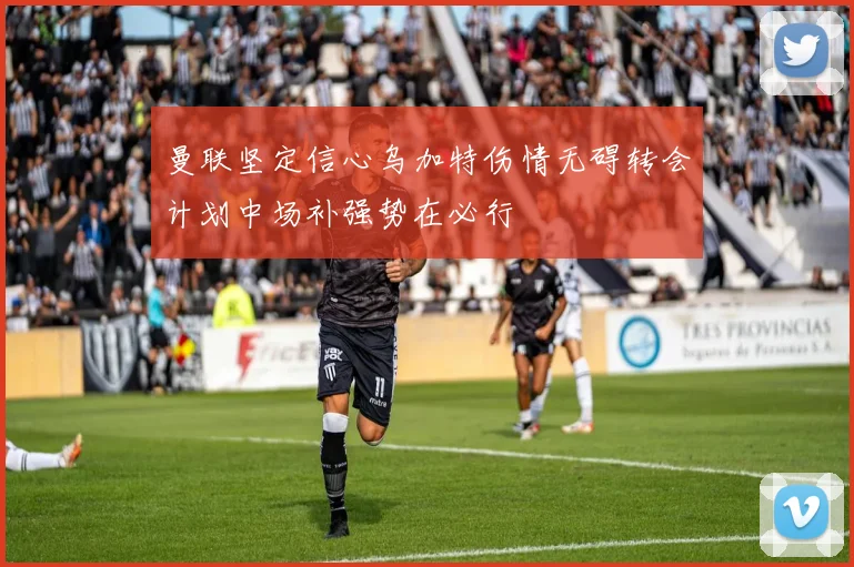 曼联坚定信心乌加特伤情无碍转会计划中场补强势在必行