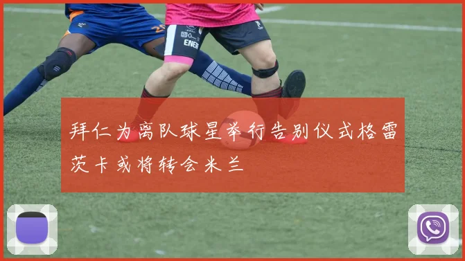 拜仁为离队球星举行告别仪式格雷茨卡或将转会米兰