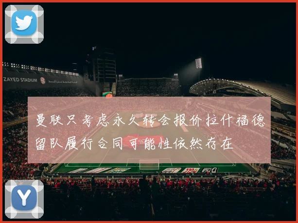 曼联只考虑永久转会报价拉什福德留队履行合同可能性依然存在