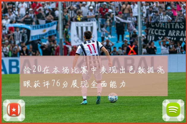 恰20在本场比赛中表现出色数据亮眼获评76分展现全面能力