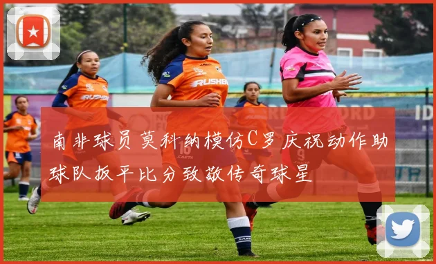 南非球员莫科纳模仿C罗庆祝动作助球队扳平比分致敬传奇球星