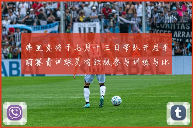 弗里克将于七月十三日带队开启季前赛青训球员将积极参与训练与比赛